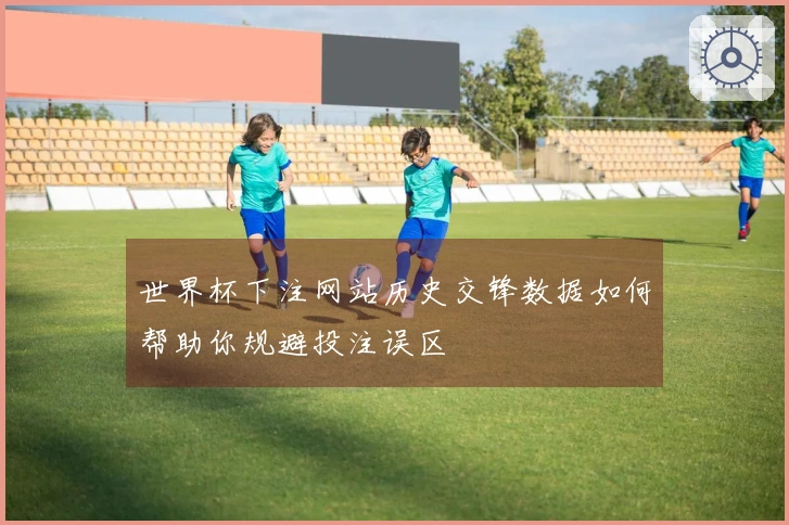 世界杯下注网站历史交锋数据如何帮助你规避投注误区