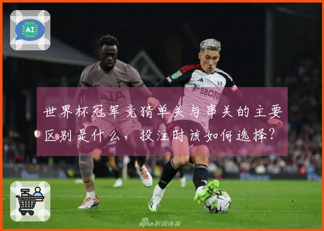 世界杯冠军竞猜单关与串关的主要区别是什么，投注时该如何选择？