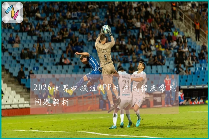 2026世界杯投注APP开户流程及常见问题解析