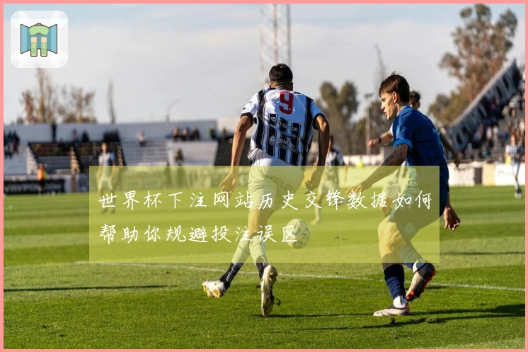 世界杯下注网站历史交锋数据如何帮助你规避投注误区