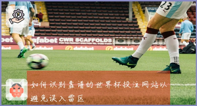 如何识别靠谱的世界杯投注网站以避免误入雷区